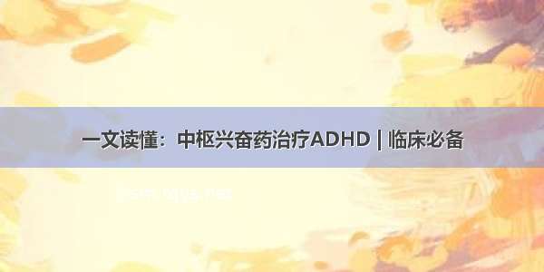 一文读懂：中枢兴奋药治疗ADHD | 临床必备