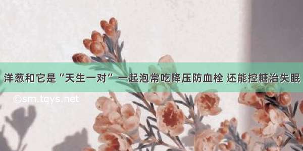 洋葱和它是“天生一对” 一起泡常吃降压防血栓 还能控糖治失眠