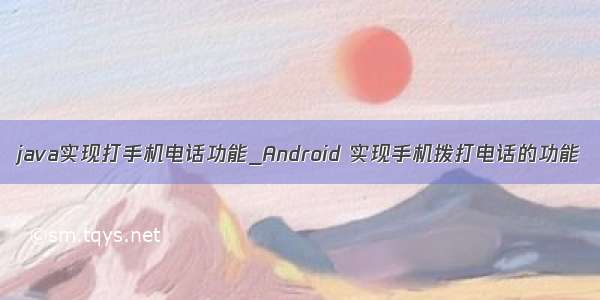 java实现打手机电话功能_Android 实现手机拨打电话的功能