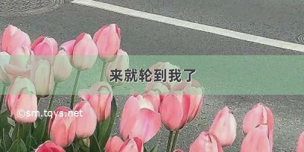 来就轮到我了