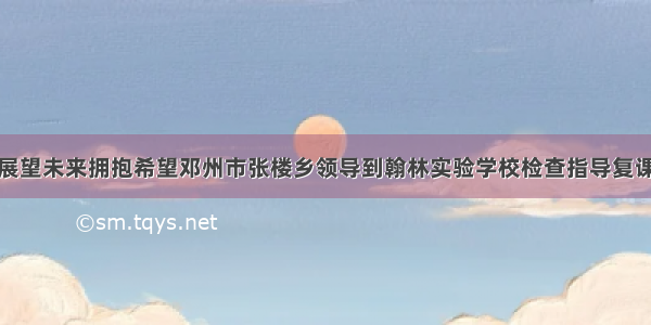 展望未来拥抱希望邓州市张楼乡领导到翰林实验学校检查指导复课