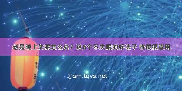 老是晚上失眠怎么办？这6个不失眠的好法子 收藏很管用