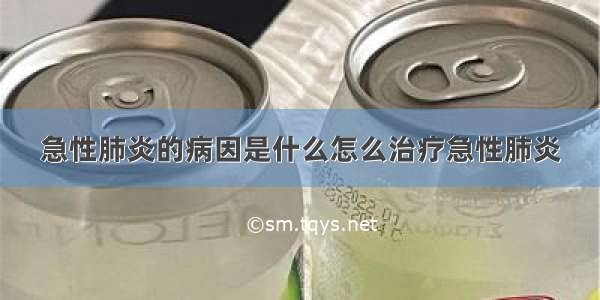 急性肺炎的病因是什么怎么治疗急性肺炎