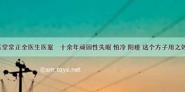 仲圣中医堂常正全医生医案 ‖ 十余年顽固性失眠 怕冷 阳痿 这个方子用之效验如神！