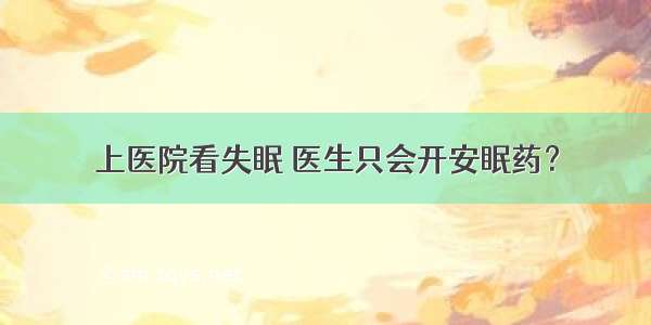 上医院看失眠 医生只会开安眠药？