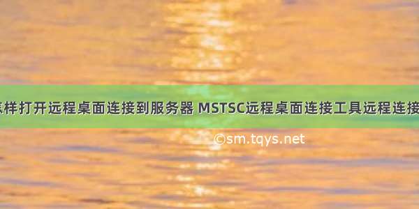 qq怎样打开远程桌面连接到服务器 MSTSC远程桌面连接工具远程连接教程