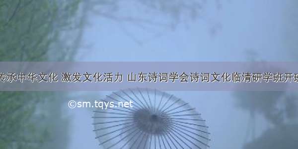 传承中华文化 激发文化活力 山东诗词学会诗词文化临清研学班开班