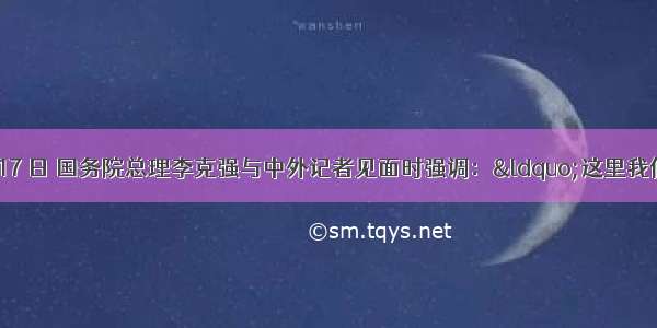  年 3 月 17 日 国务院总理李克强与中外记者见面时强调：&ldquo;这里我们也约法