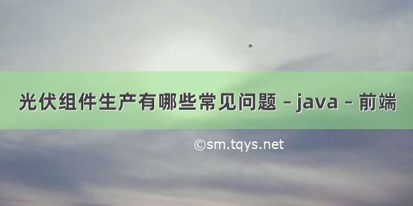 光伏组件生产有哪些常见问题 – java – 前端