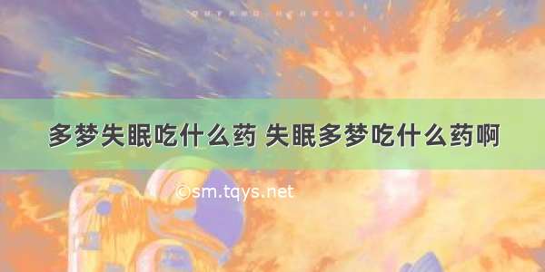 多梦失眠吃什么药 失眠多梦吃什么药啊