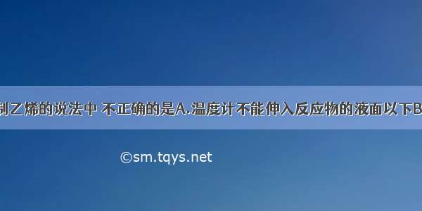 有关实验室制乙烯的说法中 不正确的是A.温度计不能伸入反应物的液面以下B.反应过程中