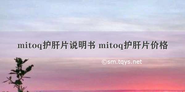 mitoq护肝片说明书 mitoq护肝片价格