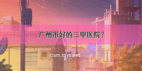 广州市好的三甲医院？