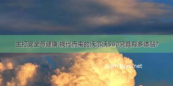 主打安全与健康 换代而来的沃尔沃S60究竟有多体贴？