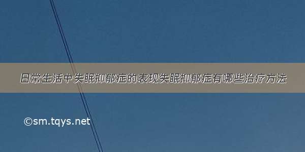 日常生活中失眠抑郁症的表现失眠抑郁症有哪些治疗方法