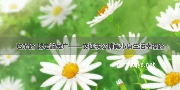 这条路 越走越宽广——交通扶贫铺就小康生活幸福路