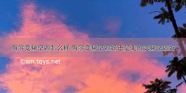 海尔变频空调怎么样 海尔变频空调好还是美的变频空调好