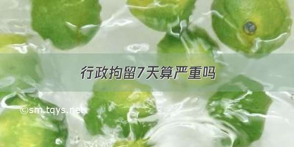 行政拘留7天算严重吗