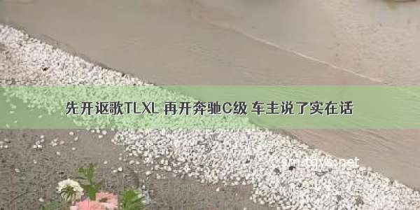 先开讴歌TLXL 再开奔驰C级 车主说了实在话