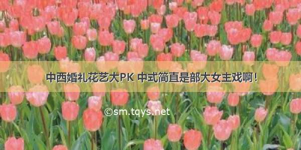 中西婚礼花艺大PK 中式简直是部大女主戏啊！