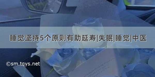 睡觉坚持5个原则有助延寿|失眠|睡觉|中医