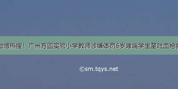 微博热搜！广州方圆实验小学教师涉嫌体罚6岁哮喘学生至吐血抢救