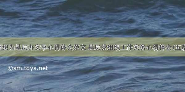 组织为基层办实事心得体会范文 基层党组织工作实务心得体会(五篇)