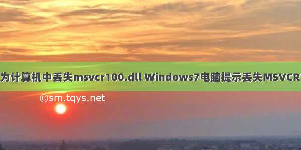 无法启动此程序 因为计算机中丢失msvcr100.dll Windows7电脑提示丢失MSVCR100.dll怎么办？...