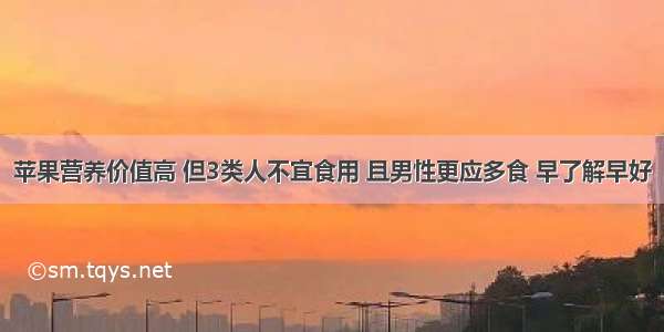 苹果营养价值高 但3类人不宜食用 且男性更应多食 早了解早好