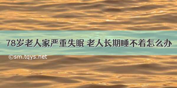 78岁老人家严重失眠 老人长期睡不着怎么办