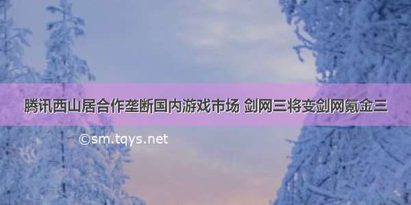 腾讯西山居合作垄断国内游戏市场 剑网三将变剑网氪金三