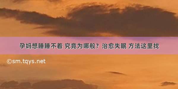 孕妈想睡睡不着 究竟为哪般？治愈失眠 方法这里找