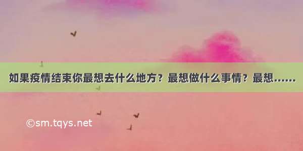 如果疫情结束你最想去什么地方？最想做什么事情？最想……