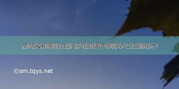 鹿晗又和邮筒合影 你可知这个邮筒早已红到海外！