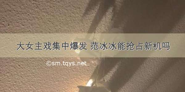 大女主戏集中爆发 范冰冰能抢占新机吗