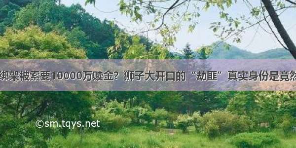 妻子遭绑架被索要10000万赎金？狮子大开口的“劫匪”真实身份是竟然是……