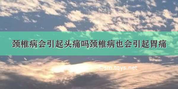 颈椎病会引起头痛吗颈椎病也会引起胃痛