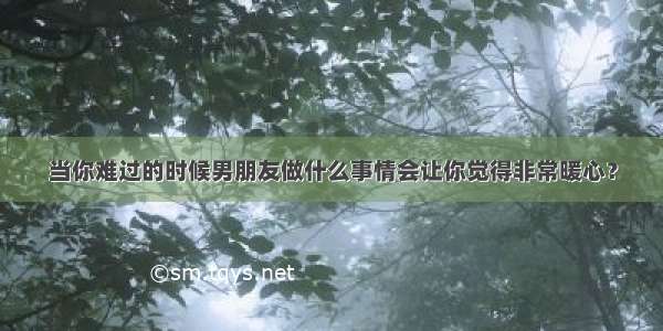 当你难过的时候男朋友做什么事情会让你觉得非常暖心？