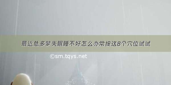 最近总多梦失眠睡不好怎么办常按这8个穴位试试