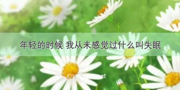 年轻的时候 我从未感觉过什么叫失眠