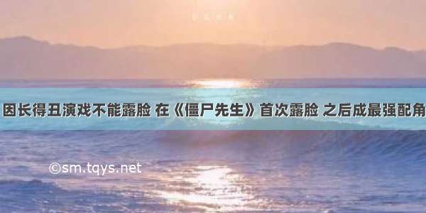 因长得丑演戏不能露脸 在《僵尸先生》首次露脸 之后成最强配角