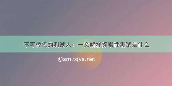 不可替代的测试人：一文解释探索性测试是什么