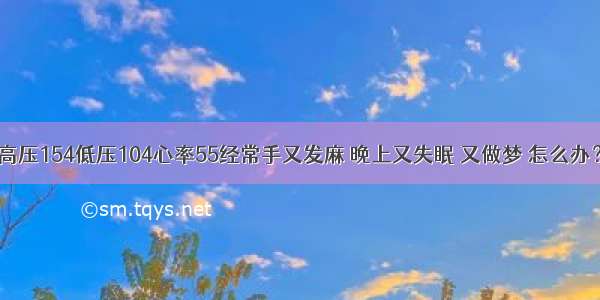 高压154低压104心率55经常手又发麻 晚上又失眠 又做梦 怎么办？