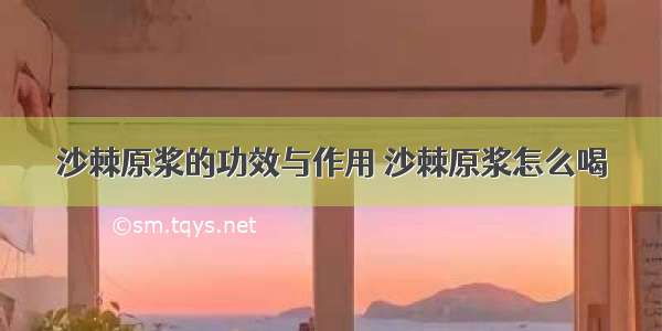 沙棘原浆的功效与作用 沙棘原浆怎么喝