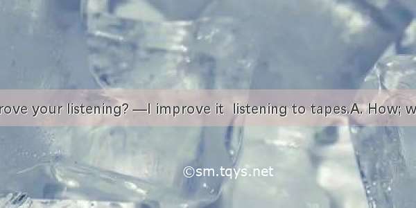 —do you improve your listening? —I improve it  listening to tapes.A. How; with B. What; wi