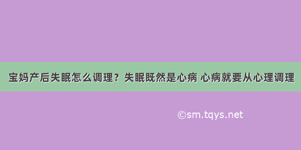 宝妈产后失眠怎么调理？失眠既然是心病 心病就要从心理调理