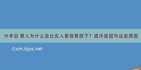 分手后 男人为什么会比女人更容易放下？或许是因为这些原因