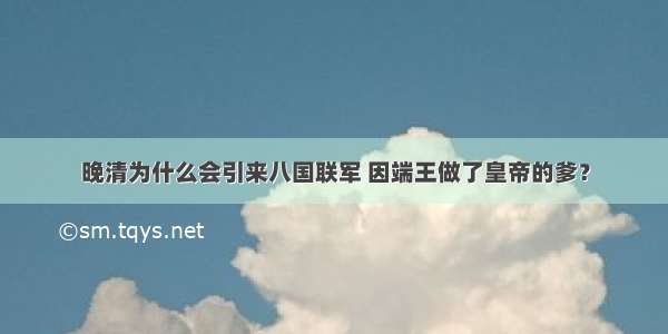 晚清为什么会引来八国联军 因端王做了皇帝的爹？