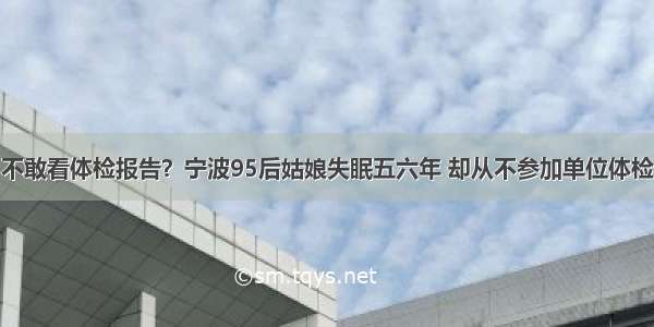 不敢看体检报告？宁波95后姑娘失眠五六年 却从不参加单位体检