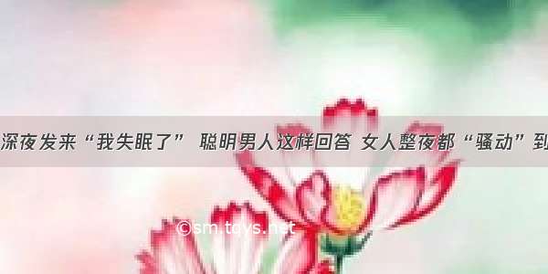 中年女人深夜发来“我失眠了” 聪明男人这样回答 女人整夜都“骚动”到辗转难眠